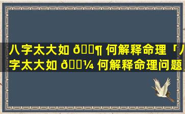 八字太大如 🐶 何解释命理「八字太大如 🐼 何解释命理问题」